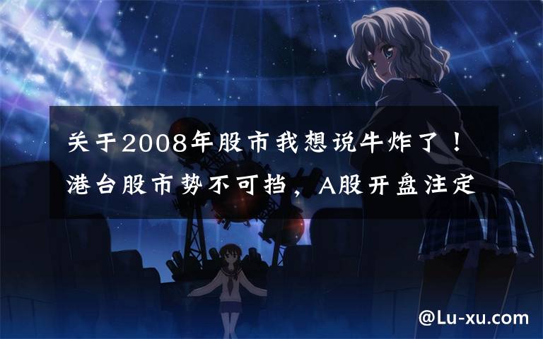 关于2008年股市我想说牛炸了!港台股市势不可挡,A股开盘注定要嗨?2008危机剧情再现,美债收益率持续新高,警报已拉响?
