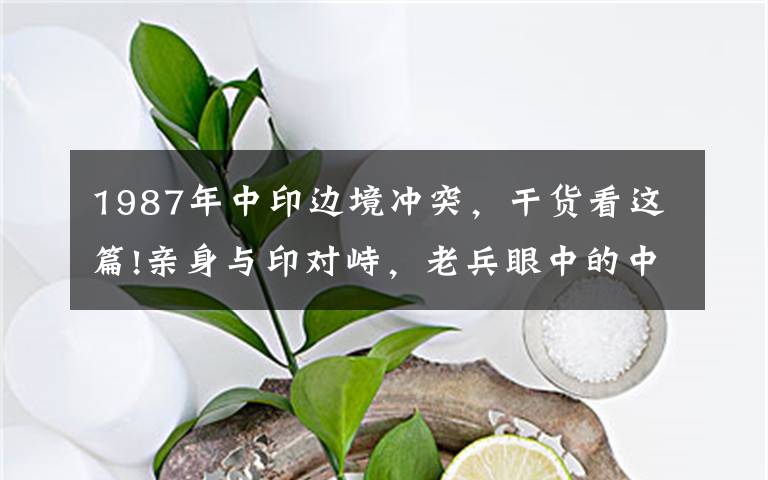 1987年中印边境冲突,干货看这篇!亲身与印对峙,老兵眼中的中国边防军人,血性和牺牲精神震撼国人