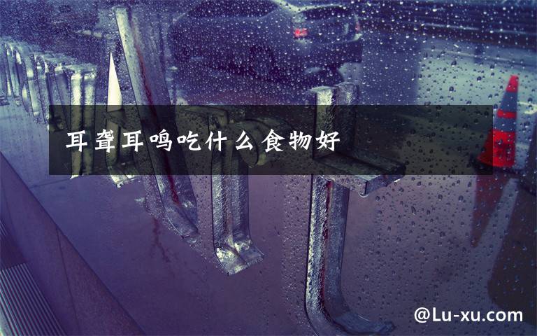 耳聋耳鸣吃什么食物好