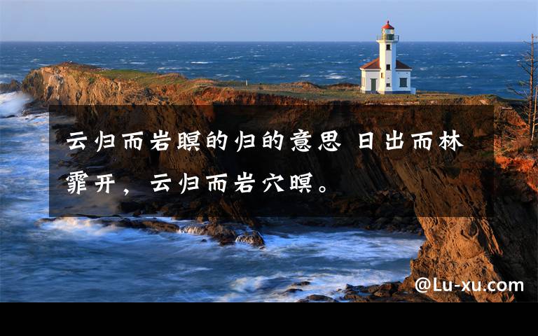 云归而岩瞑的归的意思 日出而林霏开,云归而岩穴暝。