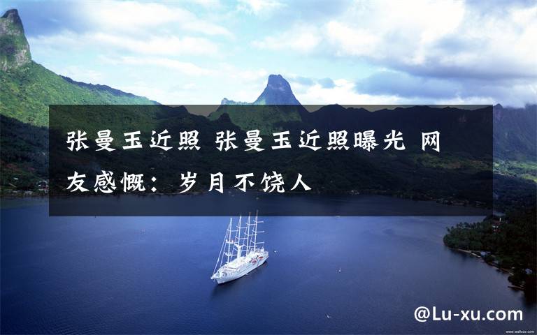 张曼玉近照 张曼玉近照曝光 网友感慨:岁月不饶人