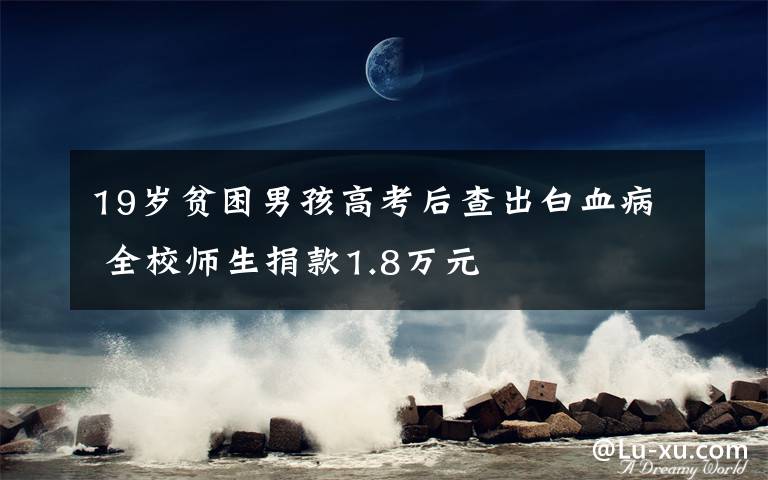 19岁贫困男孩高考后查出白血病 全校师生捐款1.8万元