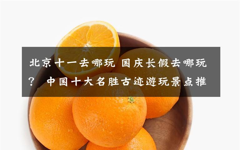 北京十一去哪玩 国庆长假去哪玩? 中国十大名胜古迹游玩景点推荐