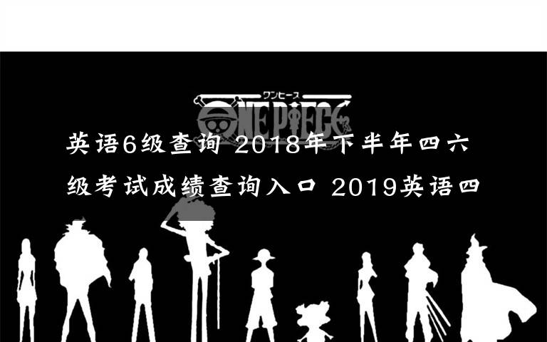 英语6级查询 2018年下半年四六级考试成绩查询入口 2019英语四六级成绩查询时间