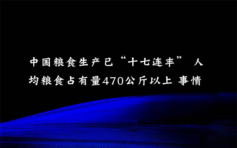 中国粮食生产已“十七连丰” 人均粮食占有量470公斤以上 事情经过真相揭秘!