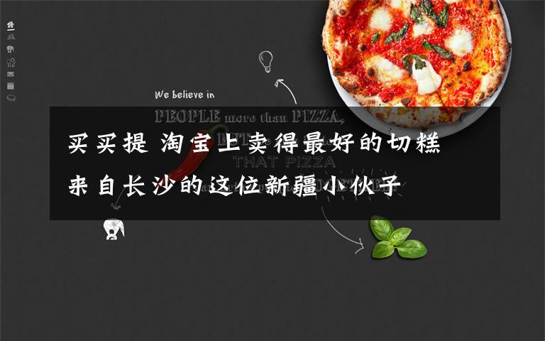 买买提 淘宝上卖得最好的切糕 来自长沙的这位新疆小伙子