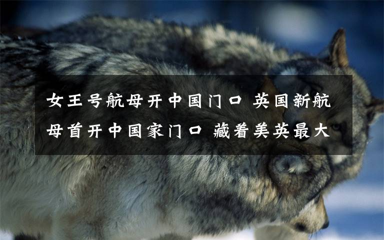 女王号航母开中国门口 英国新航母首开中国家门口 藏着美英最大黑幕