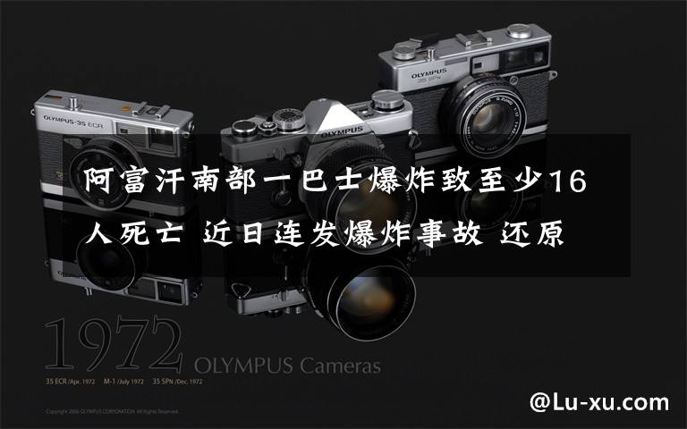 阿富汗南部一巴士爆炸致至少16人死亡 近日连发爆炸事故 还原事发经过及背后原因！