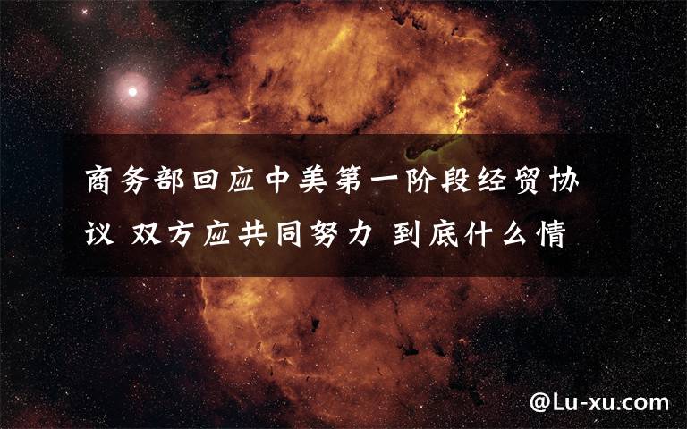 商务部回应中美第一阶段经贸协议 双方应共同努力 到底什么情况呢?