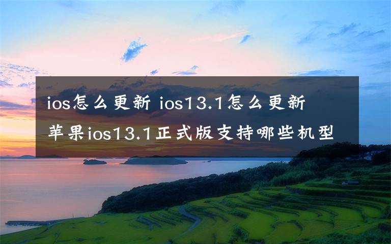 ios怎么更新 ios13.1怎么更新 苹果ios13.1正式版支持哪些机型咋升级