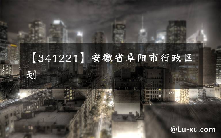 【341221】安徽省阜阳市行政区划