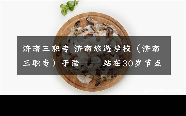 济南三职专 济南旅游学校(济南三职专)于浩—— 站在30岁节点 他想为学生谋求更多
