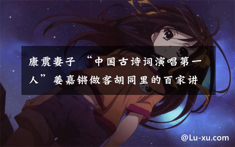 康震妻子 “中国古诗词演唱第一人”姜嘉锵做客胡同里的百家讲坛