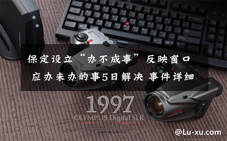 保定设立“办不成事”反映窗口 应办未办的事5日解决 事件详细经过!