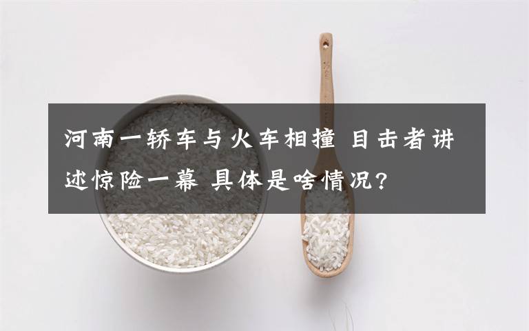 河南一轿车与火车相撞 目击者讲述惊险一幕 具体是啥情况?