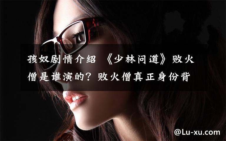 孩奴剧情介绍 《少林问道》败火僧是谁演的?败火僧真正身份背景介绍