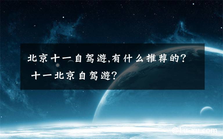 北京十一自驾游,有什么推荐的？ 十一北京自驾游？