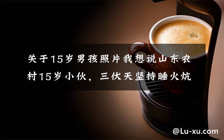 关于15岁男孩照片我想说山东农村15岁小伙,三伏天坚持睡火炕,只为让父亲能睡个安稳觉