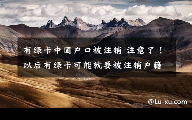有绿卡中国户口被注销 注意了！以后有绿卡可能就要被注销户籍了！快来看怎么回事？