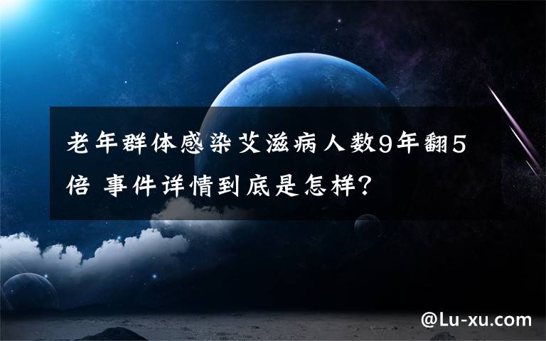 老年群体感染艾滋病人数9年翻5倍 事件详情到底是怎样？