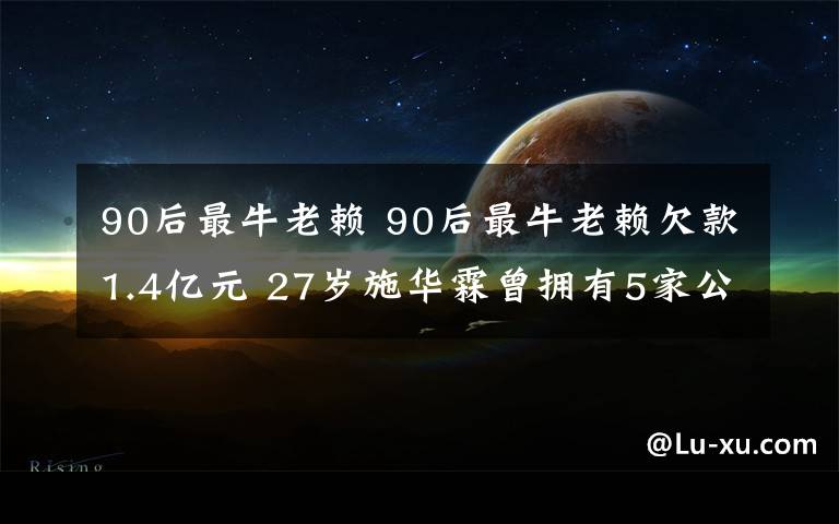 90后最牛老赖 90后最牛老赖欠款1.4亿元 27岁施华霖曾拥有5家公司注册资本达上千万