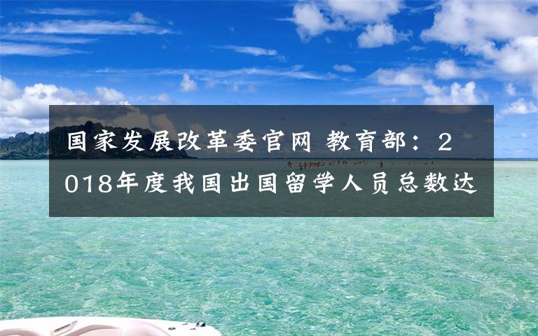 国家发展改革委官网 教育部：2018年度我国出国留学人员总数达66.21万人