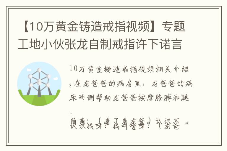 【10万黄金铸造戒指视频】专题工地小伙张龙自制戒指许下诺言，萌萌：这比钻戒更闪耀