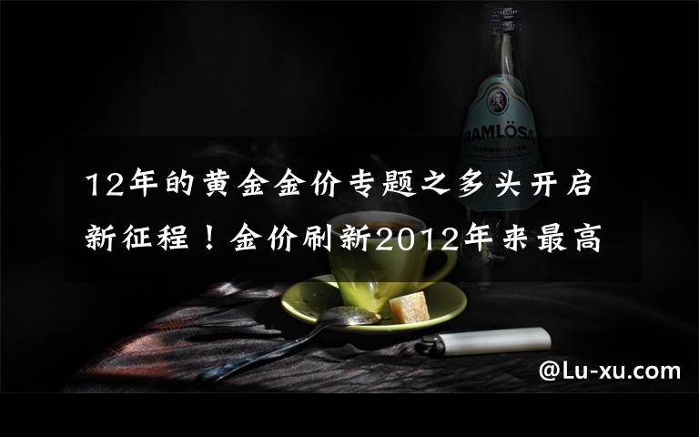 12年的黄金金价专题之多头开启新征程!金价刷新2012年来最高水平