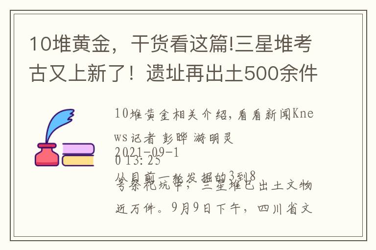10堆黄金，干货看这篇!三星堆考古又上新了！遗址再出土500余件珍贵文物