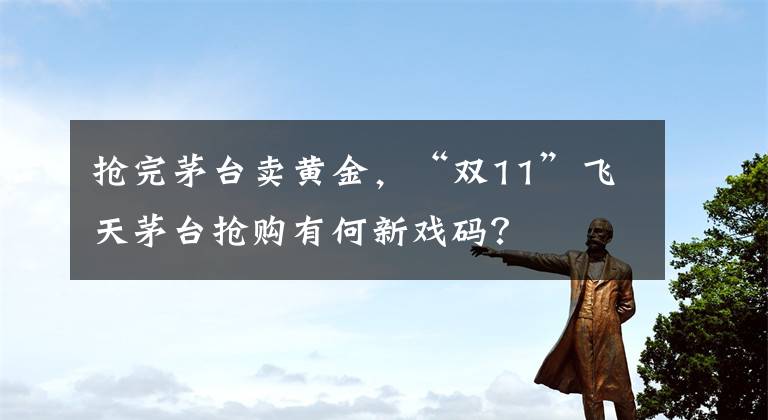 抢完茅台卖黄金，“双11”飞天茅台抢购有何新戏码？