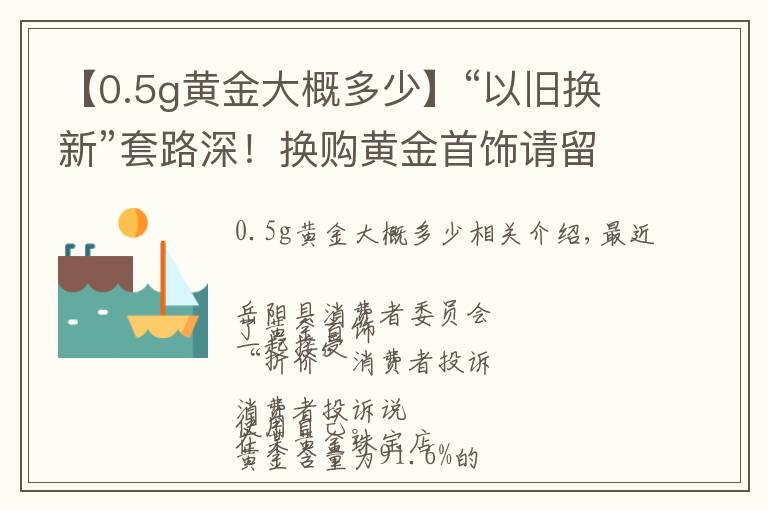 【0.5g黄金大概多少】“以旧换新”套路深！换购黄金首饰请留心~