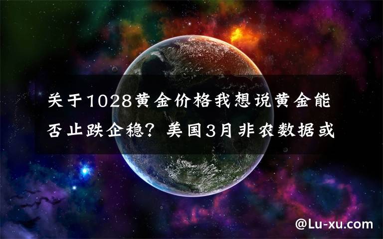 关于1028黄金价格我想说黄金能否止跌企稳?美国3月非农数据或一锤定音