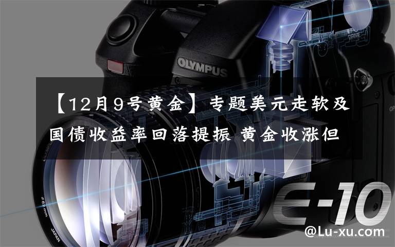 【12月9号黄金】专题美元走软及国债收益率回落提振 黄金收涨但仍维持在1800美元下方