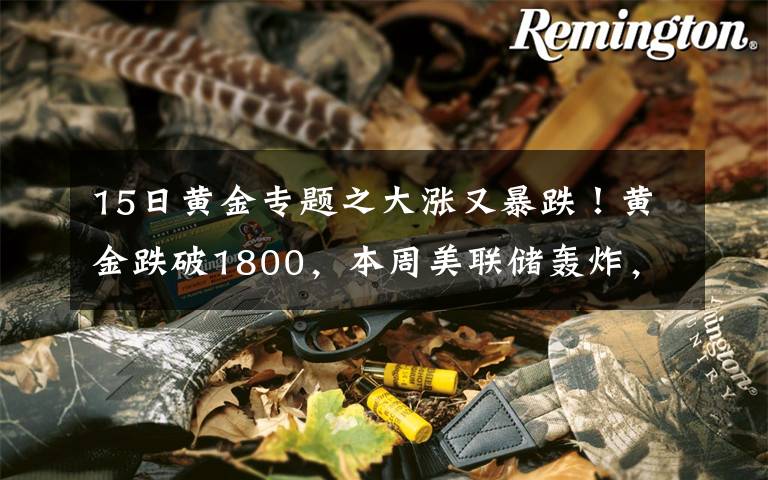 15日黄金专题之大涨又暴跌!黄金跌破1800,本周美联储轰炸,能否"借东风"翻身