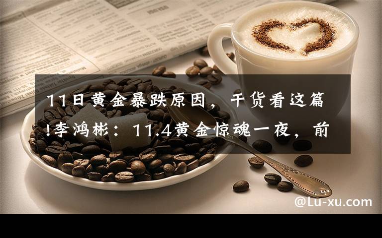 11日黄金暴跌原因,干货看这篇!李鸿彬:11.4黄金惊魂一夜,前景堪忧!还会继续跌吗?