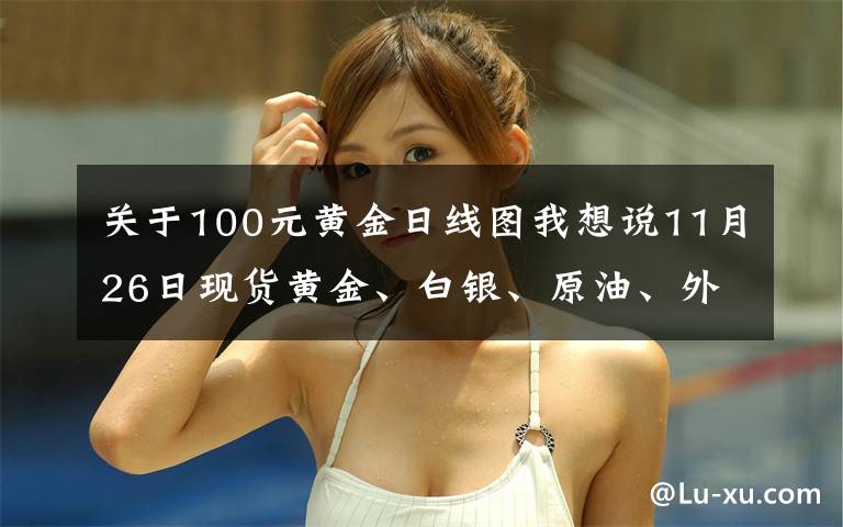 关于100元黄金日线图我想说11月26日现货黄金、白银、原油、外汇短线交易策略
