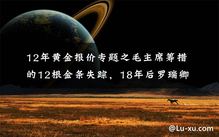 12年黄金报价专题之毛主席筹措的12根金条失踪，18年后罗瑞卿亲自侦办，揭开案件真相
