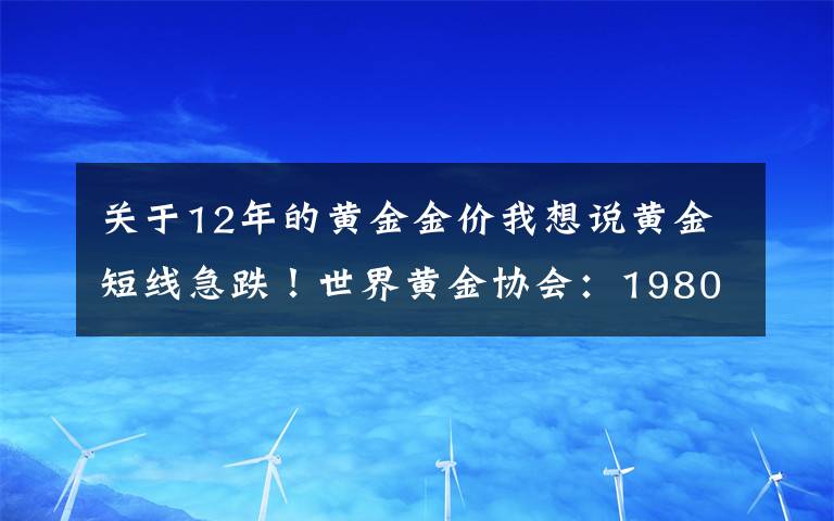 关于12年的黄金金价我想说黄金短线急跌!世界黄金协会:1980年1月的金价水平都比现在高,相当于现在的约2800美元/盎司