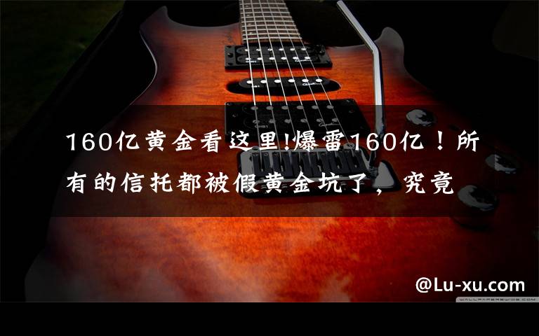 160亿黄金看这里!爆雷160亿!所有的信托都被假黄金坑了,究竟投资什么好?
