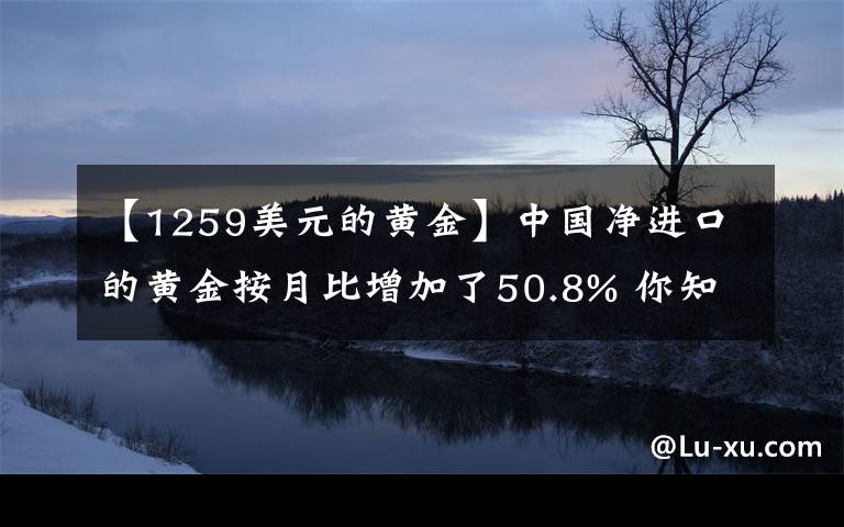 【1259美元的黄金】中国净进口的黄金按月比增加了50.8% 你知道不知道