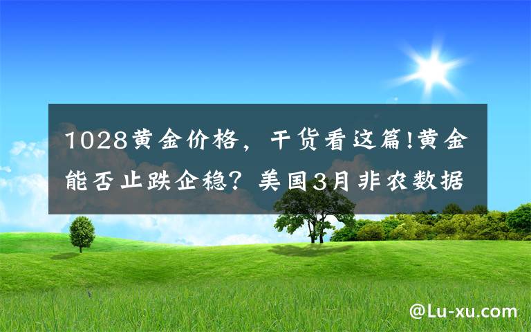 1028黄金价格，干货看这篇!黄金能否止跌企稳？美国3月非农数据或一锤定音