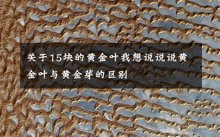 关于15块的黄金叶我想说说说黄金叶与黄金芽的区别