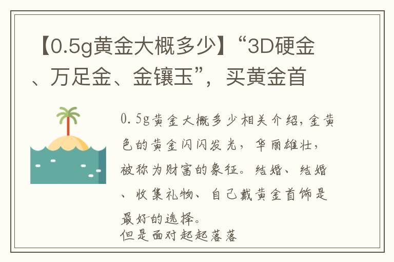 【0.5g黄金大概多少】“3D硬金、万足金、金镶玉”，买黄金首饰，你被哪个概念套路过