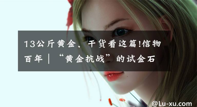 13公斤黄金,干货看这篇!信物百年|“黄金抗战”的试金石,试出金子般的坚定信念