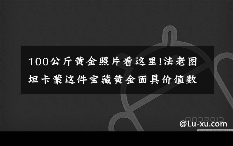 100公斤黄金照片看这里!法老图坦卡蒙这件宝藏黄金面具价值数万亿，陪葬品还有天外来物？
