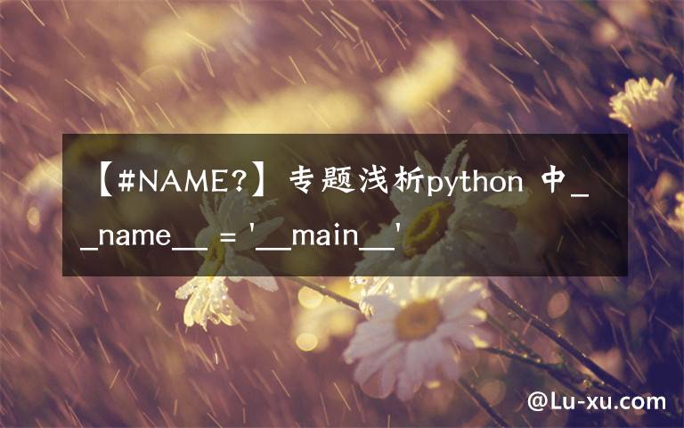 【#NAME?】专题浅析python 中__name__ = '__main__' 的作用!容易忽略的问题
