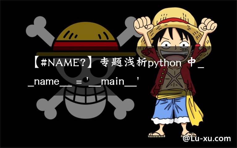 【#NAME?】专题浅析python 中__name__ = '__main__' 的作用!容易忽略的问题