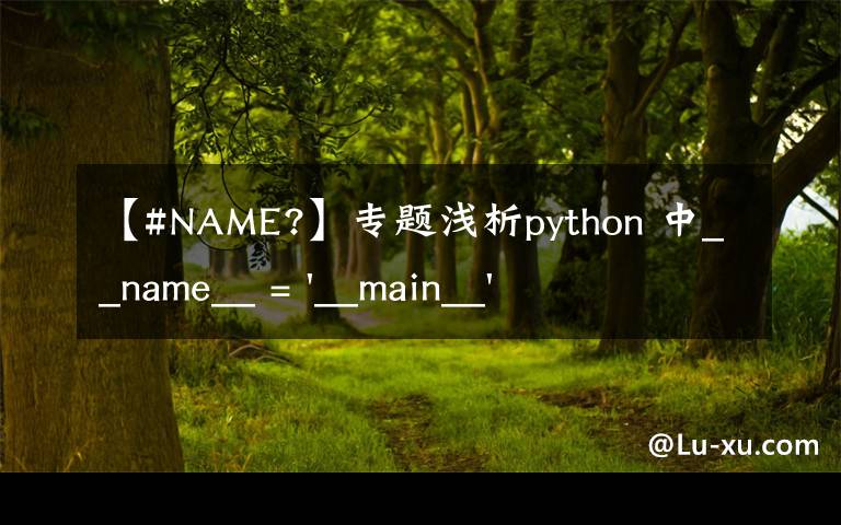【#NAME?】专题浅析python 中__name__ = '__main__' 的作用！容易忽略的问题