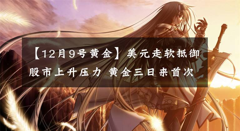 【12月9号黄金】美元走软抵御股市上升压力 黄金三日来首次录得上涨
