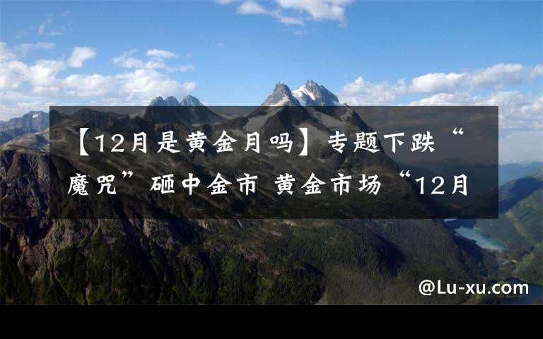 【12月是黄金月吗】专题下跌“魔咒”砸中金市 黄金市场“12月魔咒”所来为何？